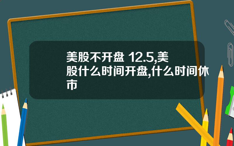 美股不开盘 12.5,美股什么时间开盘,什么时间休市